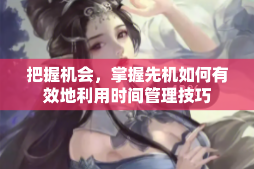 把握機(jī)會(huì)，掌握先機(jī)如何有效地利用時(shí)間管理技巧
