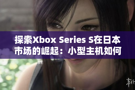 探索Xbox Series S在日本市場的崛起：小型主機(jī)如何贏得玩家青睞？
