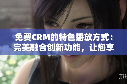 免費(fèi)CRM的特色播放方式：完美融合創(chuàng)新功能，讓您享受更出色的體驗(yàn)