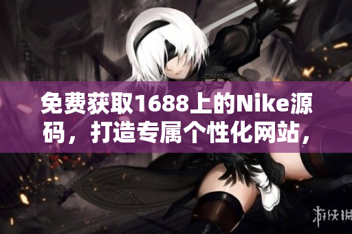 免費(fèi)獲取1688上的Nike源碼，打造專屬個(gè)性化網(wǎng)站，輕松定制你的運(yùn)動(dòng)風(fēng)格！