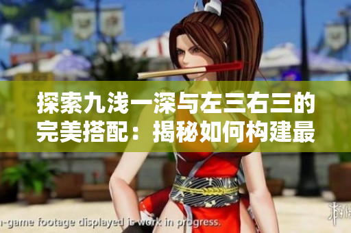 探索九淺一深與左三右三的完美搭配：揭秘如何構建最佳閱讀體驗