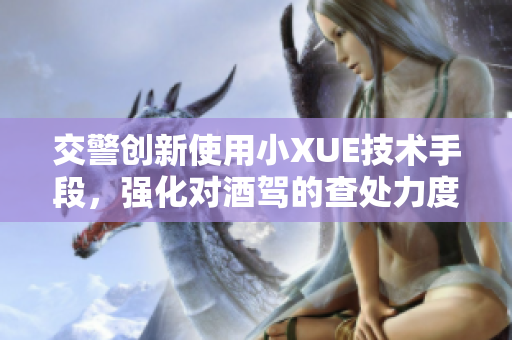 交警創(chuàng)新使用小XUE技術手段，強化對酒駕的查處力度
