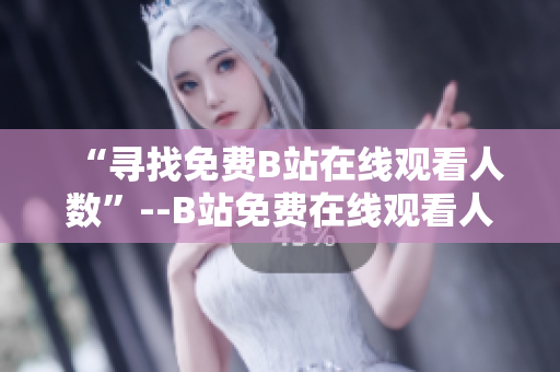 “尋找免費B站在線觀看人數”--B站免費在線觀看人數查詢攻略