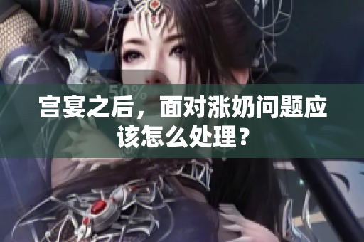 宮宴之后，面對漲奶問題應該怎么處理？