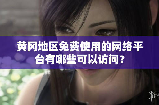 黃岡地區(qū)免費使用的網絡平臺有哪些可以訪問？