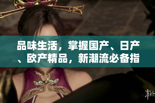 品味生活，掌握國產(chǎn)、日產(chǎn)、歐產(chǎn)精品，新潮流必備指南