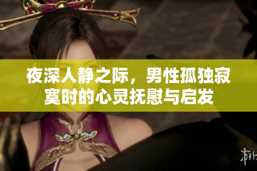 夜深人靜之際，男性孤獨(dú)寂寞時(shí)的心靈撫慰與啟發(fā)