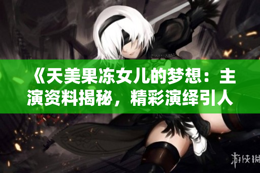 《天美果凍女兒的夢(mèng)想：主演資料揭秘，精彩演繹引人矚目》