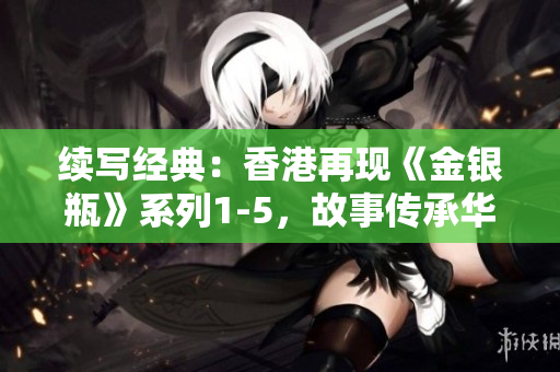 續(xù)寫經(jīng)典：香港再現(xiàn)《金銀瓶》系列1-5，故事傳承華麗綻放