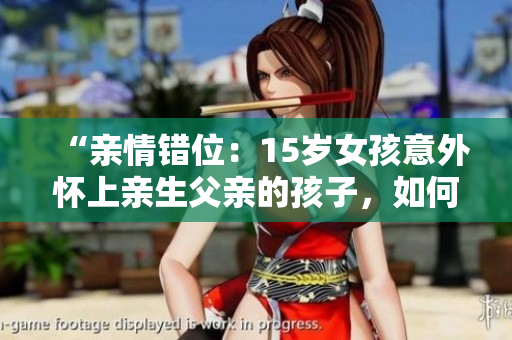 “親情錯位：15歲女孩意外懷上親生父親的孩子，如何應(yīng)對？”
