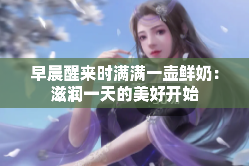 早晨醒來時滿滿一壺鮮奶：滋潤一天的美好開始