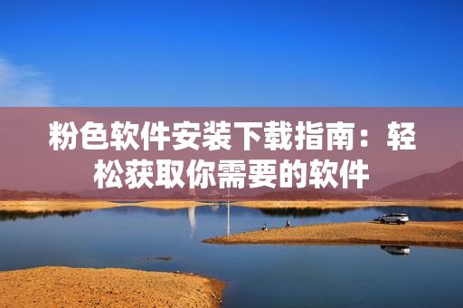粉色軟件安裝下載指南：輕松獲取你需要的軟件