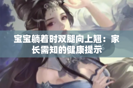 寶寶躺著時(shí)雙腿向上翹：家長需知的健康提示