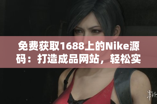 免費獲取1688上的Nike源碼：打造成品網(wǎng)站，輕松實現(xiàn)個性化定制
