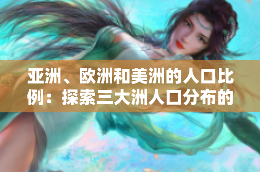 亞洲、歐洲和美洲的人口比例：探索三大洲人口分布的差異