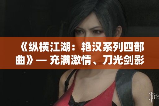 《縱橫江湖：艷漢系列四部曲》— 充滿激情、刀光劍影的武俠世界