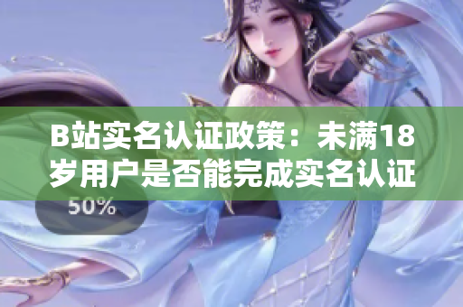 B站實名認證政策：未滿18歲用戶是否能完成實名認證？