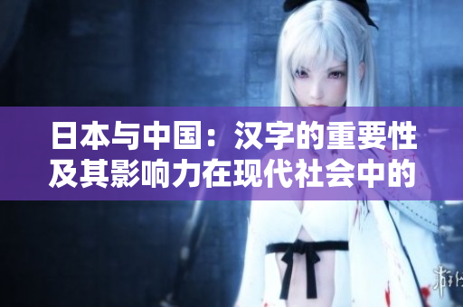 日本與中國：漢字的重要性及其影響力在現(xiàn)代社會中的演變