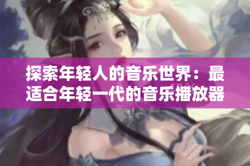 探索年輕人的音樂世界：最適合年輕一代的音樂播放器推薦