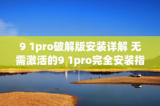 9 1pro破解版安裝詳解 無需激活的9 1pro完全安裝指南