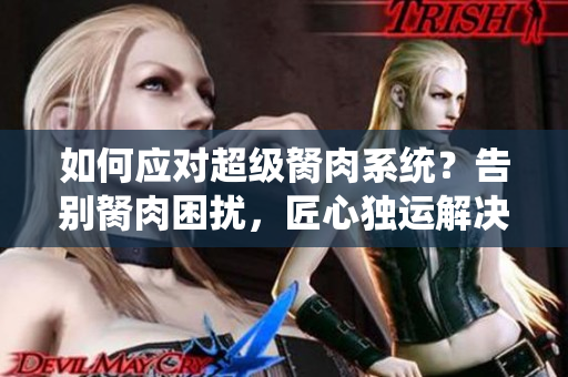 如何應對超級胬肉系統(tǒng)？告別胬肉困擾，匠心獨運解決之道！