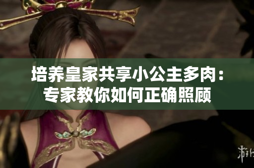 培養(yǎng)皇家共享小公主多肉：專家教你如何正確照顧