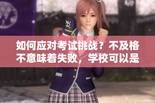 如何應(yīng)對考試挑戰(zhàn)？不及格不意味著失敗，學(xué)校可以是你成長的場所。