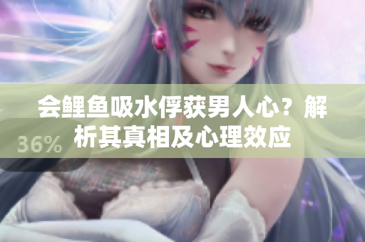 會(huì)鯉魚吸水俘獲男人心？解析其真相及心理效應(yīng)