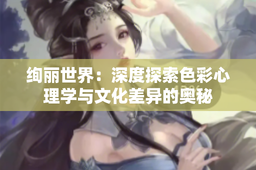 絢麗世界：深度探索色彩心理學(xué)與文化差異的奧秘