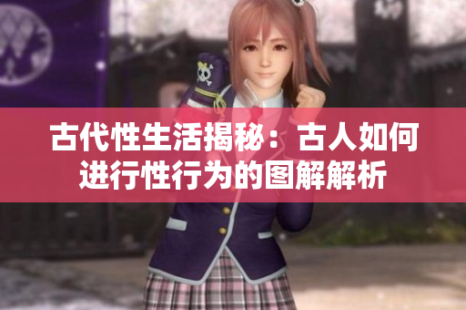 古代性生活揭秘：古人如何進(jìn)行性行為的圖解解析