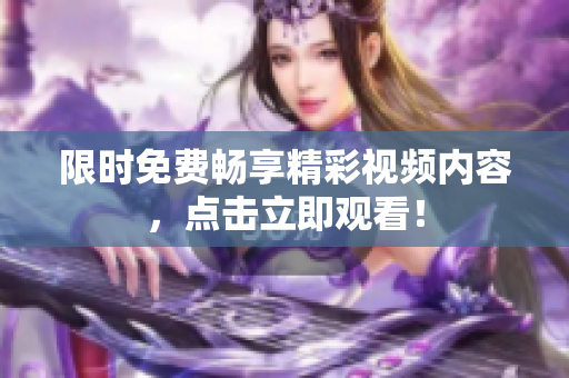 限時免費暢享精彩視頻內(nèi)容，點擊立即觀看！