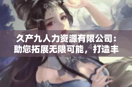 久產(chǎn)九人力資源有限公司：助您拓展無限可能，打造豐富人才庫