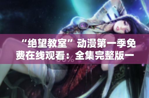 “絕望教室”動漫第一季免費在線觀看：全集完整版一鍵播放免費提供