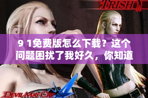 9 1免費版怎么下載？這個問題困擾了我好久，你知道去哪找嗎？