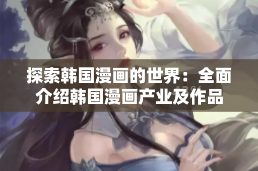探索韓國漫畫的世界：全面介紹韓國漫畫產(chǎn)業(yè)及作品