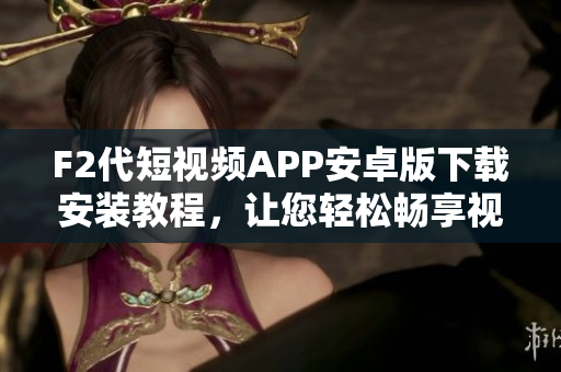 F2代短視頻APP安卓版下載安裝教程，讓您輕松暢享視頻創(chuàng)作樂趣