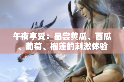 午夜享受：品嘗黃瓜、西瓜、葡萄、榴蓮的刺激體驗