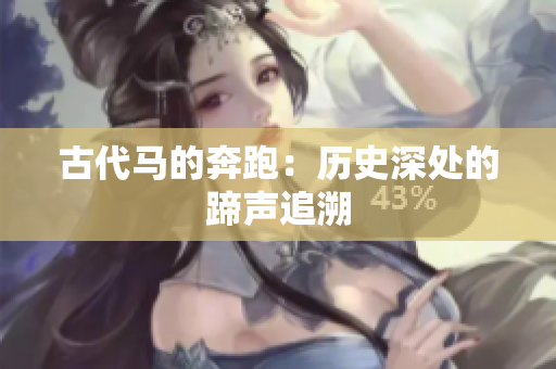 古代馬的奔跑：歷史深處的蹄聲追溯