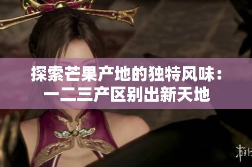 探索芒果產(chǎn)地的獨(dú)特風(fēng)味：一二三產(chǎn)區(qū)別出新天地