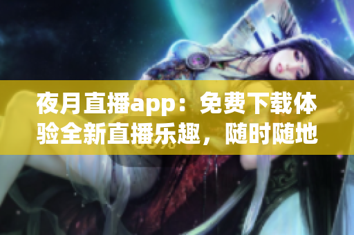 夜月直播app：免費下載體驗全新直播樂趣，隨時隨地暢享精彩內容