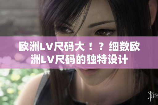 歐洲LV尺碼大 ??？細數(shù)歐洲LV尺碼的獨特設計