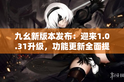 九幺新版本發(fā)布：迎來(lái)1.0.31升級(jí)，功能更新全面提升