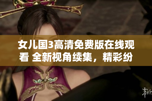 女兒國(guó)3高清免費(fèi)版在線觀看 全新視角續(xù)集，精彩紛呈，無(wú)需付費(fèi)！
