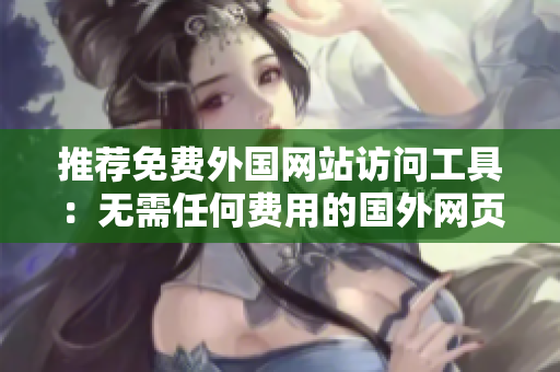 推薦免費外國網(wǎng)站訪問工具：無需任何費用的國外網(wǎng)頁瀏覽器推薦