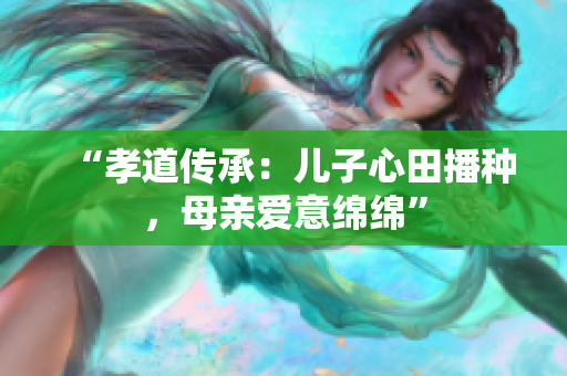 “孝道傳承：兒子心田播種，母親愛意綿綿”