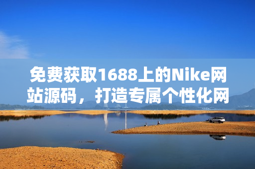 免費獲取1688上的Nike網(wǎng)站源碼，打造專屬個性化網(wǎng)站，無需花費一分錢！