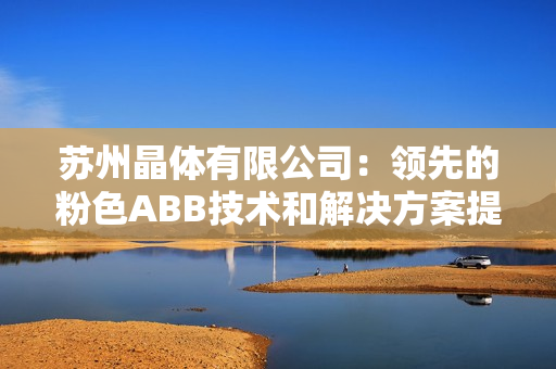 蘇州晶體有限公司：領先的粉色ABB技術和解決方案提供商