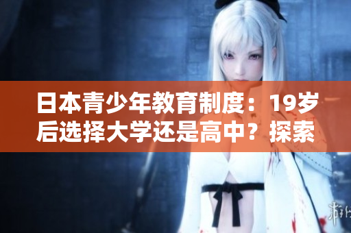 日本青少年教育制度：19歲后選擇大學(xué)還是高中？探索兩種路徑的優(yōu)劣