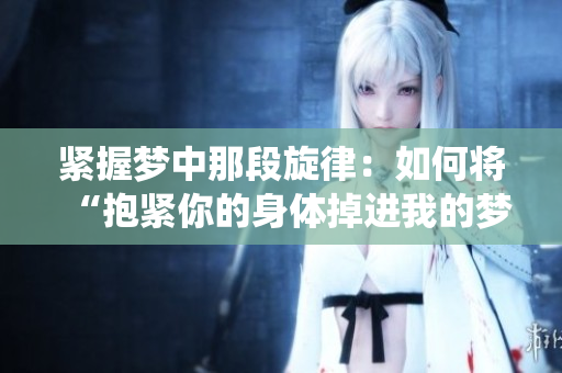 緊握夢中那段旋律：如何將“抱緊你的身體掉進(jìn)我的夢里”一曲深度演繹