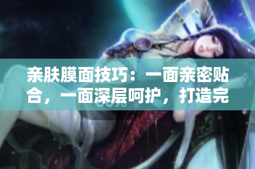 親膚膜面技巧：一面親密貼合，一面深層呵護(hù)，打造完美肌膚